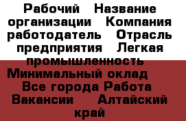 Рабочий › Название организации ­ Компания-работодатель › Отрасль предприятия ­ Легкая промышленность › Минимальный оклад ­ 1 - Все города Работа » Вакансии   . Алтайский край